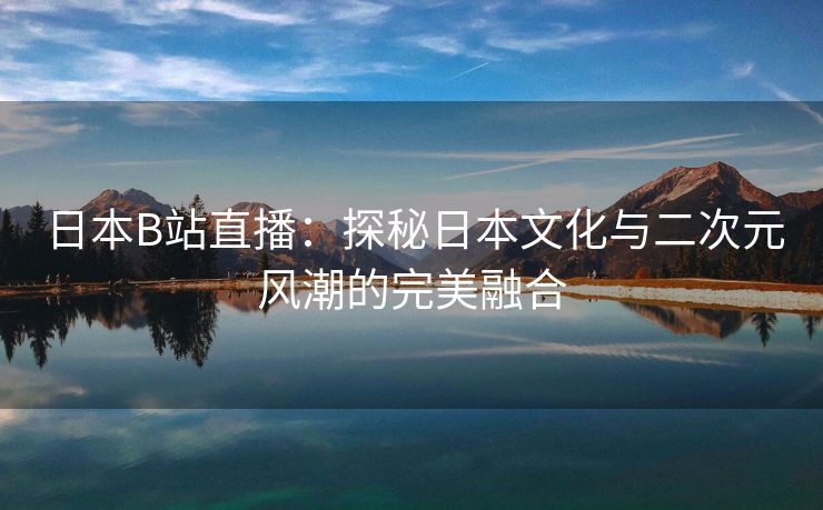 日本B站直播：探秘日本文化与二次元风潮的完美融合