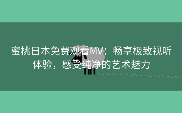 蜜桃日本免费观看MV：畅享极致视听体验，感受纯净的艺术魅力