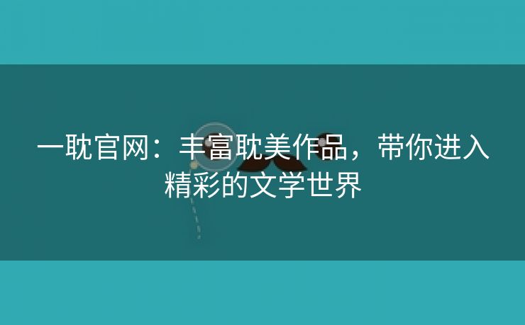 一耽官网：丰富耽美作品，带你进入精彩的文学世界