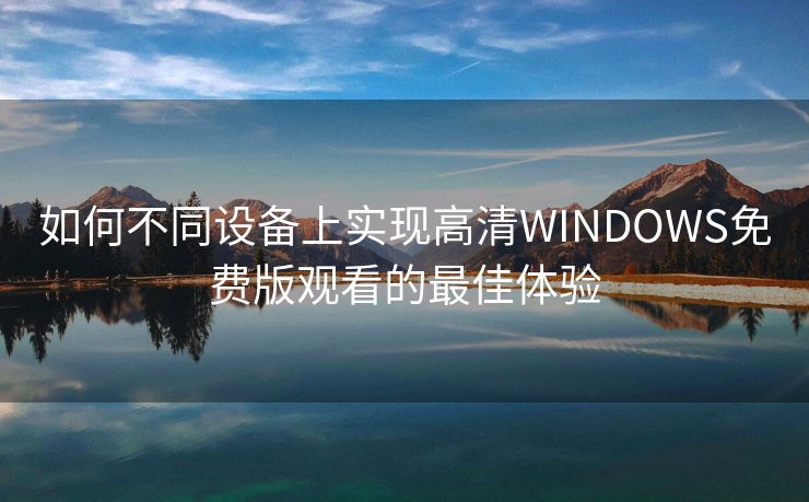 如何不同设备上实现高清WINDOWS免费版观看的最佳体验