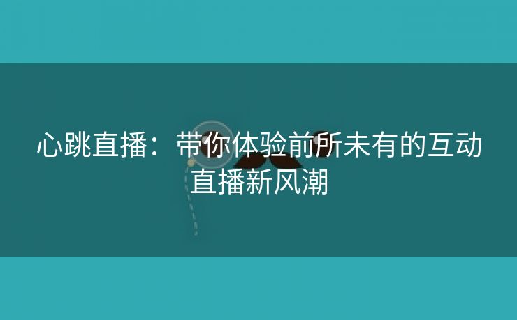 心跳直播：带你体验前所未有的互动直播新风潮