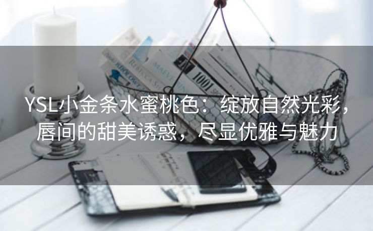 YSL小金条水蜜桃色：绽放自然光彩，唇间的甜美诱惑，尽显优雅与魅力