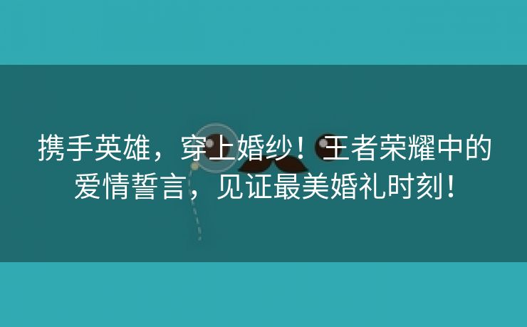 携手英雄，穿上婚纱！王者荣耀中的爱情誓言，见证最美婚礼时刻！