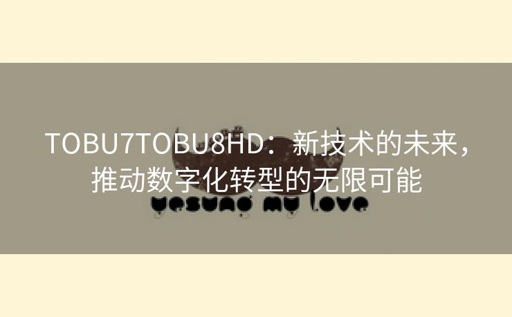 TOBU7TOBU8HD：新技术的未来，推动数字化转型的无限可能