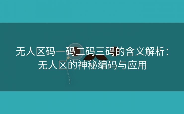 无人区码一码二码三码的含义解析：无人区的神秘编码与应用