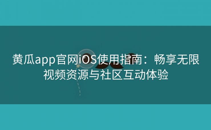 黄瓜app官网iOS使用指南：畅享无限视频资源与社区互动体验