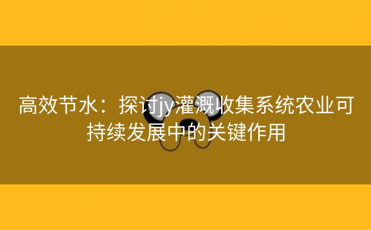 高效节水：探讨jy灌溉收集系统农业可持续发展中的关键作用