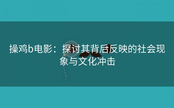 操鸡b电影：探讨其背后反映的社会现象与文化冲击