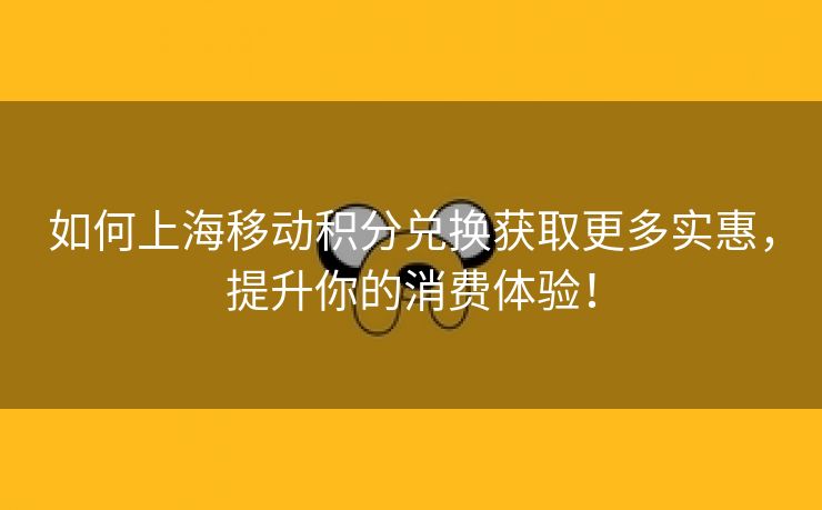 如何上海移动积分兑换获取更多实惠，提升你的消费体验！