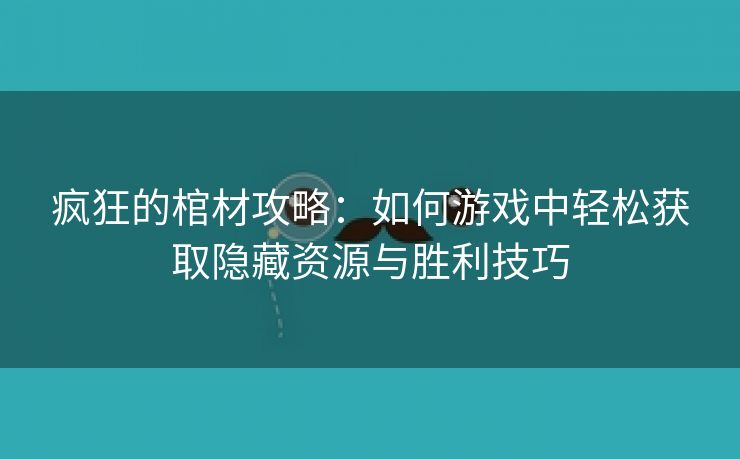 疯狂的棺材攻略：如何游戏中轻松获取隐藏资源与胜利技巧