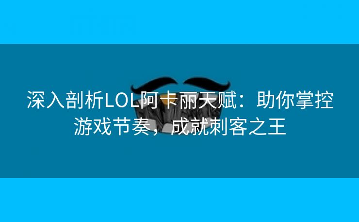 深入剖析LOL阿卡丽天赋：助你掌控游戏节奏，成就刺客之王