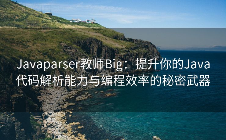 Javaparser教师Big：提升你的Java代码解析能力与编程效率的秘密武器