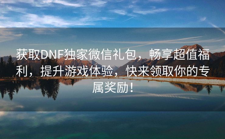 获取DNF独家微信礼包，畅享超值福利，提升游戏体验，快来领取你的专属奖励！