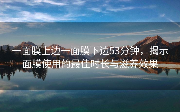 一面膜上边一面膜下边53分钟，揭示面膜使用的最佳时长与滋养效果