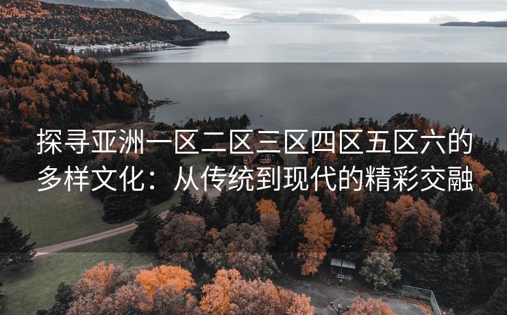 探寻亚洲一区二区三区四区五区六的多样文化：从传统到现代的精彩交融