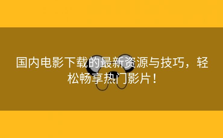 国内电影下载的最新资源与技巧，轻松畅享热门影片！