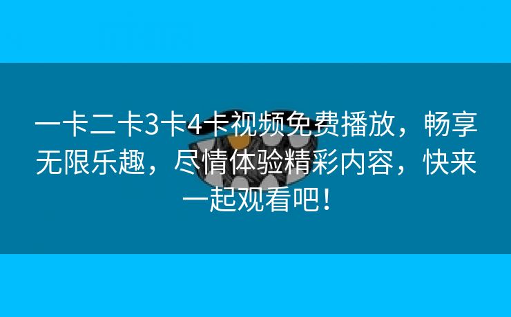 一卡二卡3卡4卡视频免费播放，畅享无限乐趣，尽情体验精彩内容，快来一起观看吧！