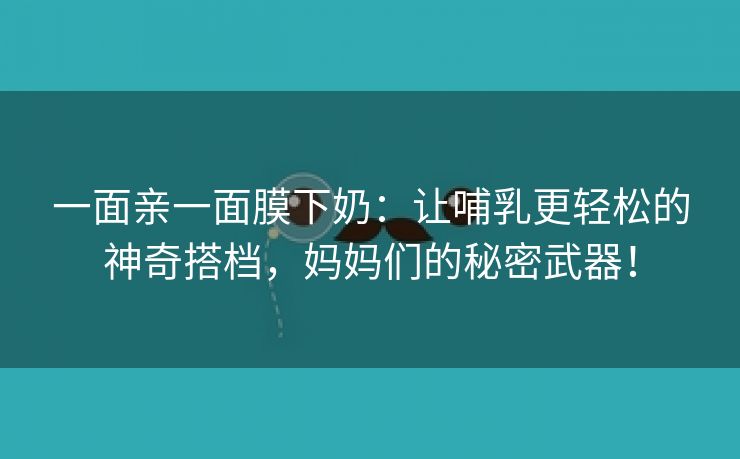 一面亲一面膜下奶：让哺乳更轻松的神奇搭档，妈妈们的秘密武器！