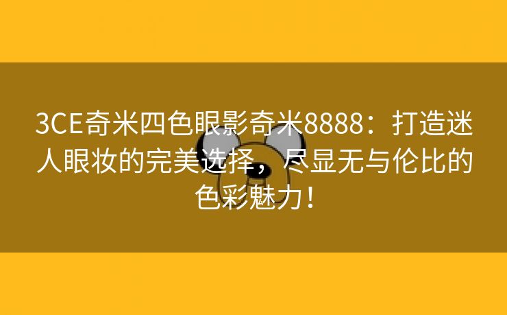 3CE奇米四色眼影奇米8888：打造迷人眼妆的完美选择，尽显无与伦比的色彩魅力！