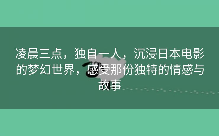 凌晨三点，独自一人，沉浸日本电影的梦幻世界，感受那份独特的情感与故事