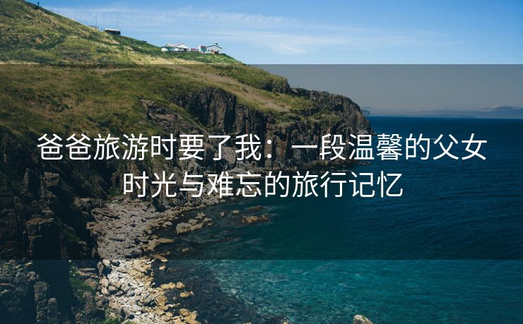 爸爸旅游时要了我：一段温馨的父女时光与难忘的旅行记忆