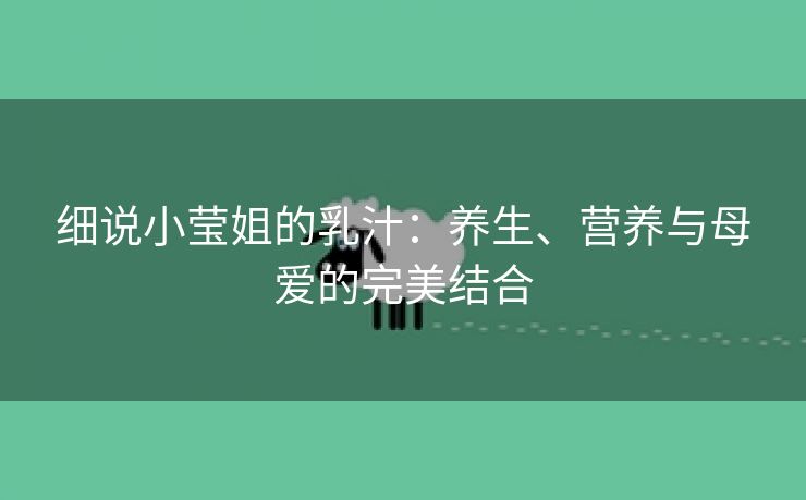 细说小莹姐的乳汁：养生、营养与母爱的完美结合