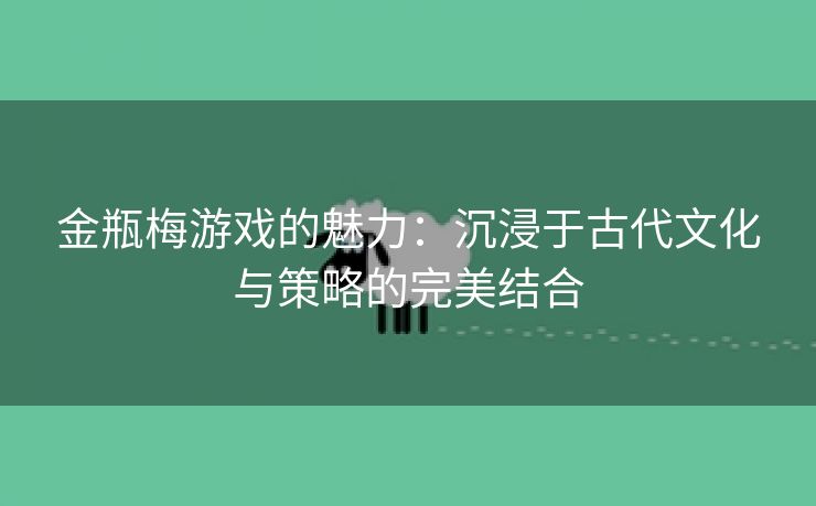 金瓶梅游戏的魅力：沉浸于古代文化与策略的完美结合