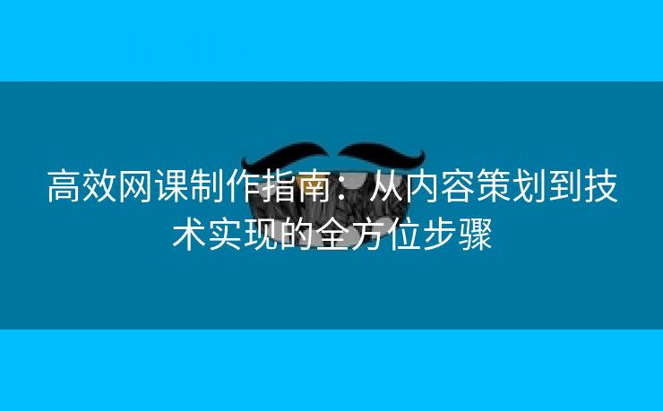 高效网课制作指南：从内容策划到技术实现的全方位步骤