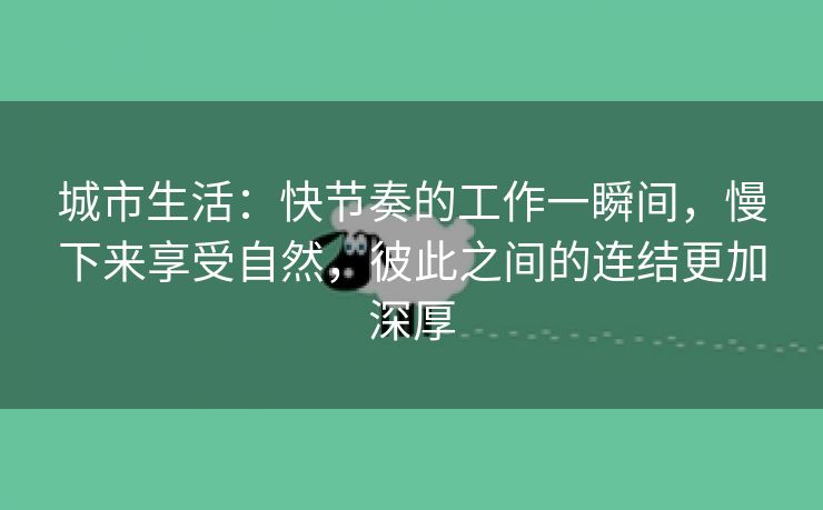 城市生活：快节奏的工作一瞬间，慢下来享受自然，彼此之间的连结更加深厚