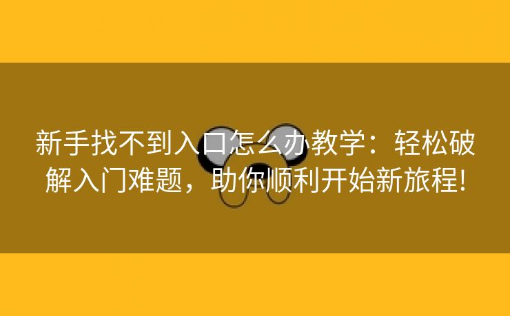 新手找不到入口怎么办教学：轻松破解入门难题，助你顺利开始新旅程!