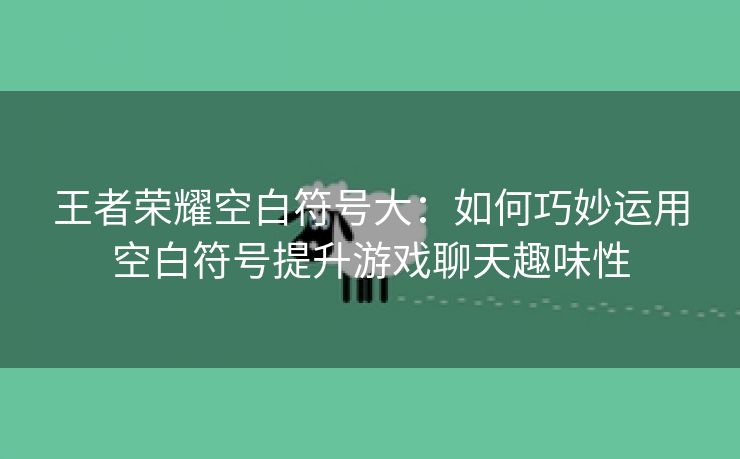 王者荣耀空白符号大：如何巧妙运用空白符号提升游戏聊天趣味性