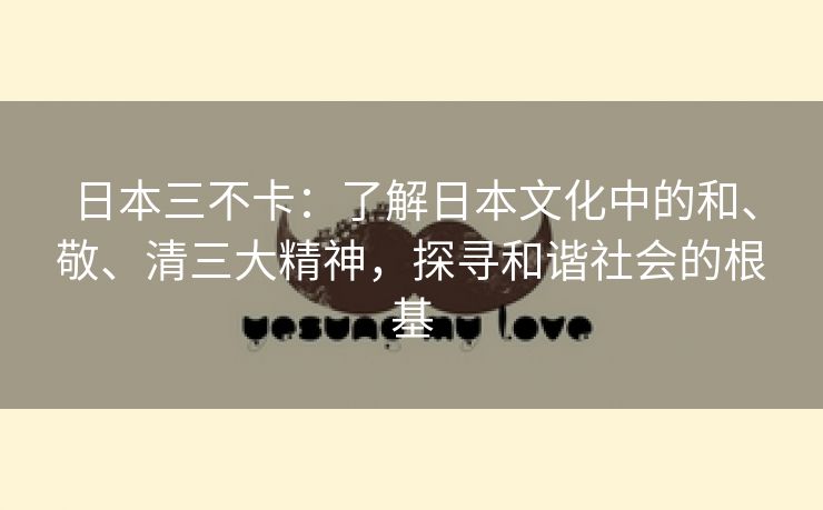 日本三不卡：了解日本文化中的和、敬、清三大精神，探寻和谐社会的根基