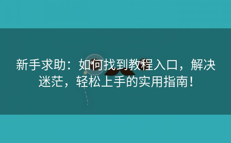 新手求助：如何找到教程入口，解决迷茫，轻松上手的实用指南！