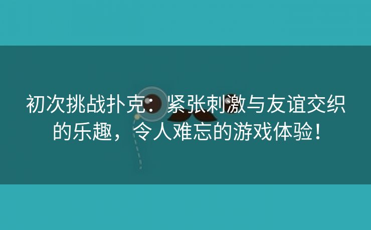 初次挑战扑克：紧张刺激与友谊交织的乐趣，令人难忘的游戏体验！