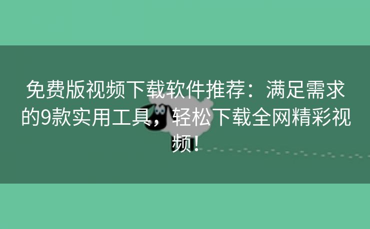 免费版视频下载软件推荐：满足需求的9款实用工具，轻松下载全网精彩视频！