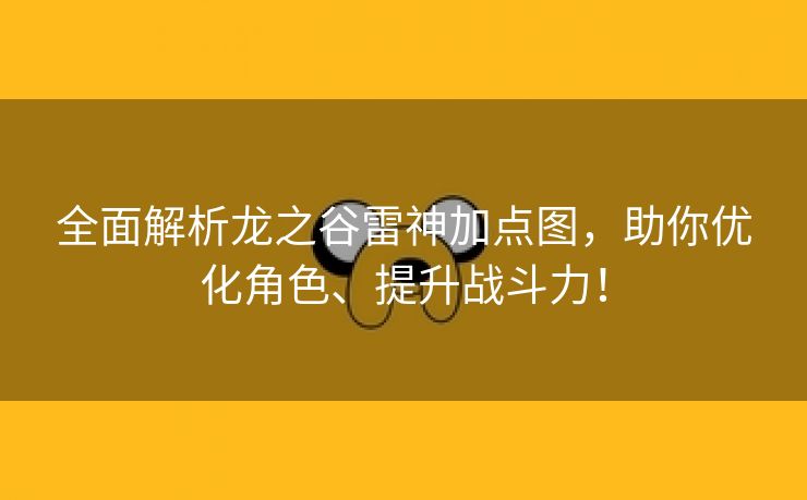 全面解析龙之谷雷神加点图，助你优化角色、提升战斗力！