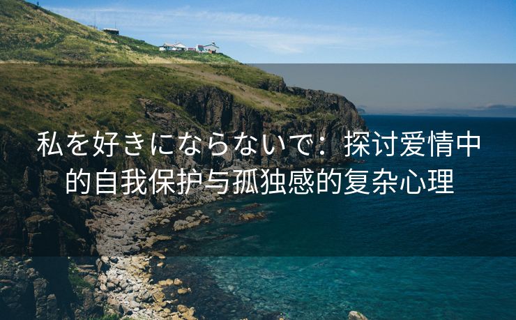 私を好きにならないで：探讨爱情中的自我保护与孤独感的复杂心理