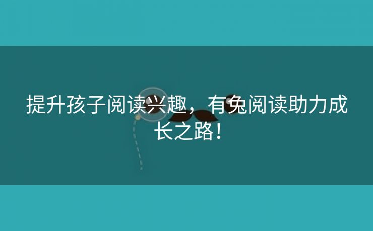 提升孩子阅读兴趣，有兔阅读助力成长之路！