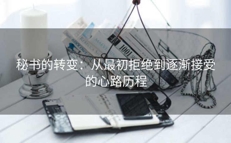 秘书的转变：从最初拒绝到逐渐接受的心路历程