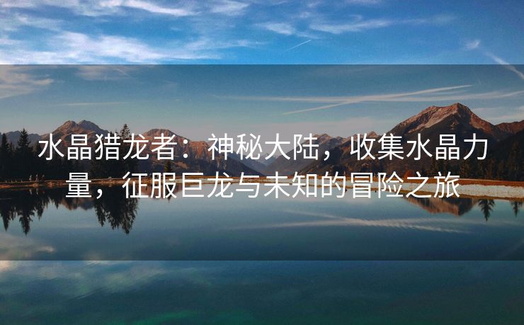 水晶猎龙者：神秘大陆，收集水晶力量，征服巨龙与未知的冒险之旅