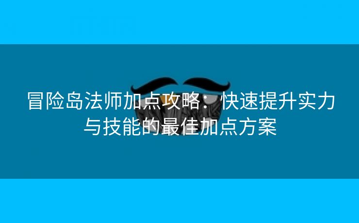 冒险岛法师加点攻略：快速提升实力与技能的最佳加点方案