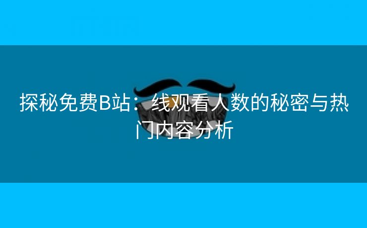 探秘免费B站：线观看人数的秘密与热门内容分析