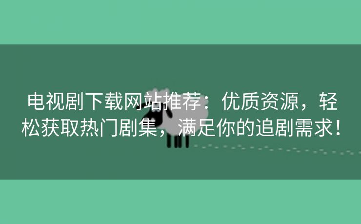 电视剧下载网站推荐：优质资源，轻松获取热门剧集，满足你的追剧需求！