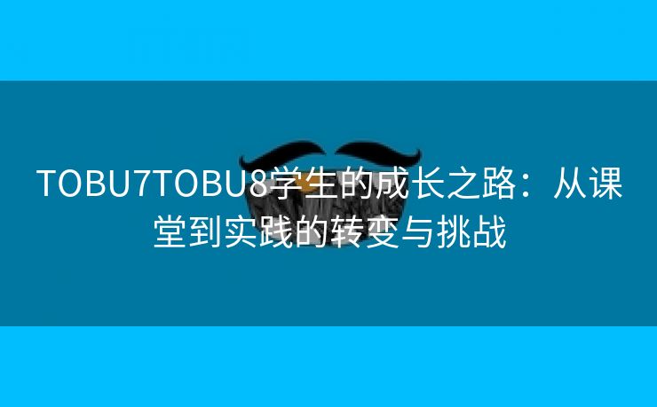 TOBU7TOBU8学生的成长之路：从课堂到实践的转变与挑战