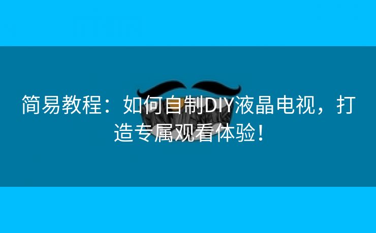 简易教程：如何自制DIY液晶电视，打造专属观看体验！