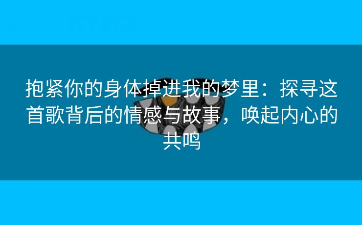 抱紧你的身体掉进我的梦里：探寻这首歌背后的情感与故事，唤起内心的共鸣