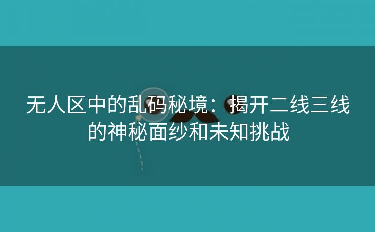 无人区中的乱码秘境：揭开二线三线的神秘面纱和未知挑战