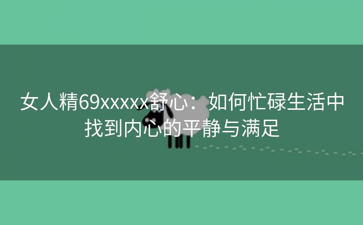 女人精69xxxxx舒心：如何忙碌生活中找到内心的平静与满足