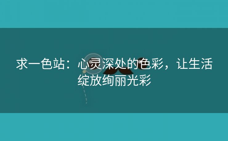 求一色站：心灵深处的色彩，让生活绽放绚丽光彩