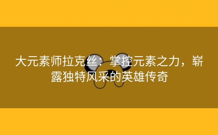 大元素师拉克丝：掌控元素之力，崭露独特风采的英雄传奇